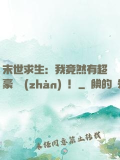 末世求生：我竟然有超豪華戰(zhàn)車！