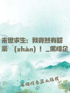 末世求生：我竟然有超豪華戰(zhàn)車！