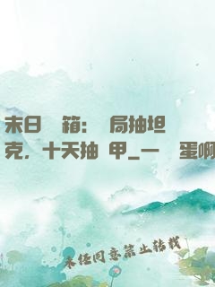 末日開寶箱：開局抽坦克，十天抽機甲