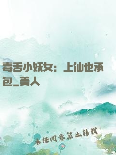 毒舌小妖女：上仙也承包