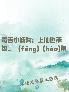 毒舌小妖女：上仙也承包