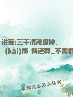 洪荒:三千混沌魔神，開(kāi)局為我送葬