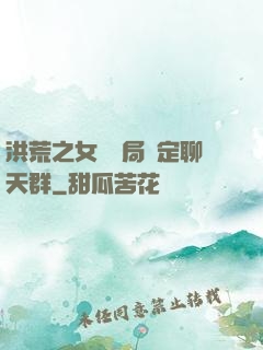 洪荒之女媧開局綁定聊天群