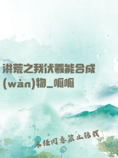 洪荒之我伏羲能合成萬(wàn)物