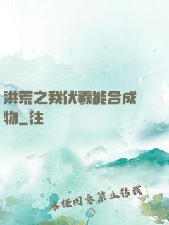 洪荒之我伏羲能合成萬物