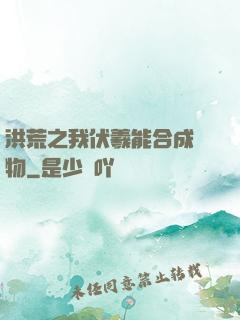 洪荒之我伏羲能合成萬物