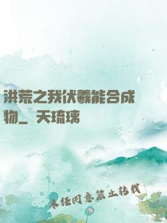 洪荒之我伏羲能合成萬物