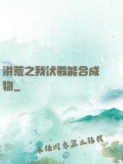 洪荒之我伏羲能合成萬物