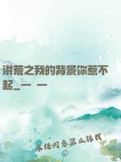 洪荒之我的背景你惹不起