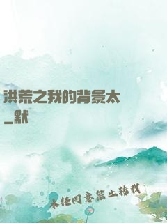 洪荒之我的背景太無敵
