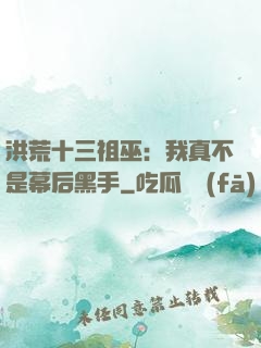 洪荒十三祖巫：我真不是幕后黑手
