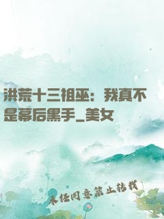 洪荒十三祖巫：我真不是幕后黑手