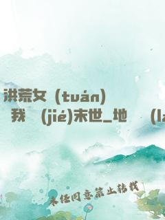 洪荒女團(tuán)隨我終結(jié)末世