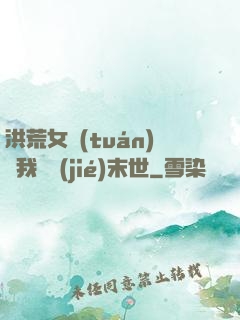 洪荒女團(tuán)隨我終結(jié)末世