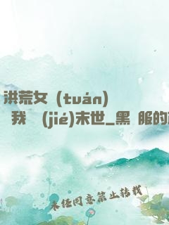 洪荒女團(tuán)隨我終結(jié)末世