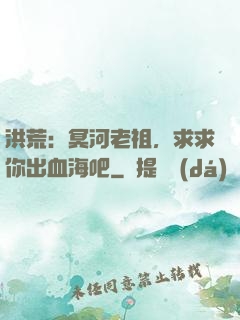 洪荒：冥河老祖，求求你出血海吧