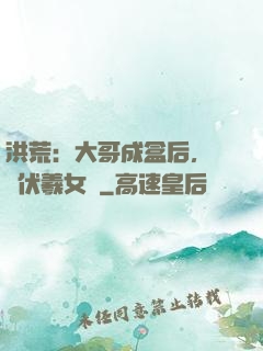 洪荒：大哥成盒后，認親伏羲女媧