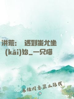 洪荒：從遇到蚩尤坐騎開(kāi)始