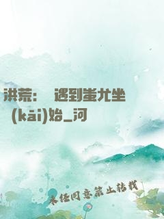 洪荒：從遇到蚩尤坐騎開(kāi)始