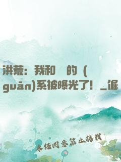 洪荒：我和鴻鈞的關(guān)系被曝光了！