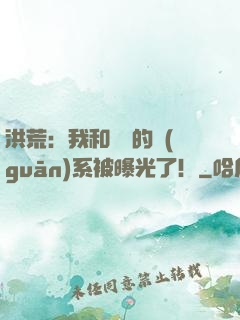 洪荒：我和鴻鈞的關(guān)系被曝光了！