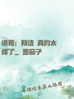 洪荒：我徒兒真的太強悍了