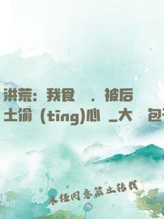洪荒：我食鐵獸，被后土偷聽(tīng)心聲
