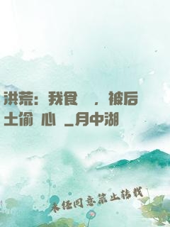 洪荒：我食鐵獸，被后土偷聽心聲