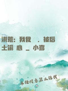 洪荒：我食鐵獸，被后土偷聽心聲