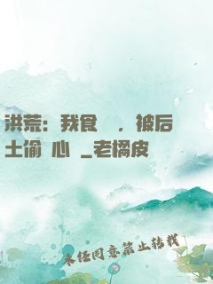 洪荒：我食鐵獸，被后土偷聽心聲