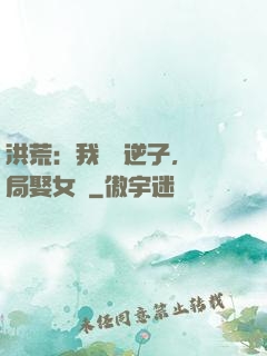 洪荒：我鴻鈞逆子，開局娶女媧