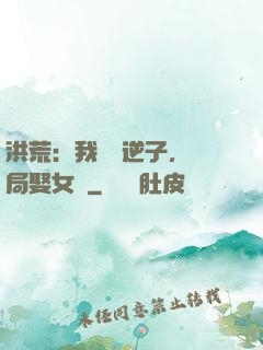 洪荒：我鴻鈞逆子，開局娶女媧