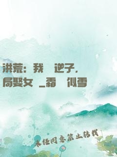 洪荒：我鴻鈞逆子，開局娶女媧