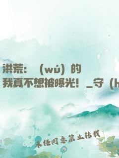 洪荒：無(wú)敵的我真不想被曝光！