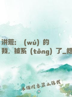 洪荒：無(wú)敵的我，被系統(tǒng)騙了