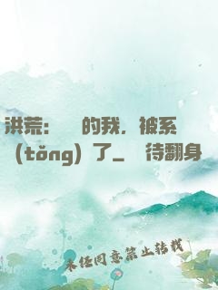 洪荒：無敵的我，被系統(tǒng)騙了