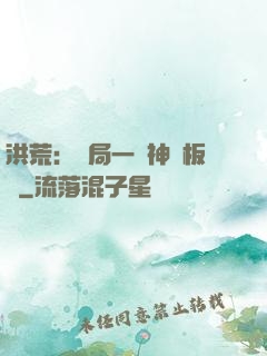 洪荒：開局一塊神級板磚