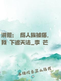 洪荒：開局人族被屠，我傳下遮天法
