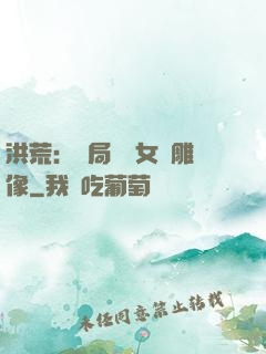 洪荒：開局劍斬女媧雕像