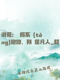 洪荒：開局系統(tǒng)跑路，我還是凡人