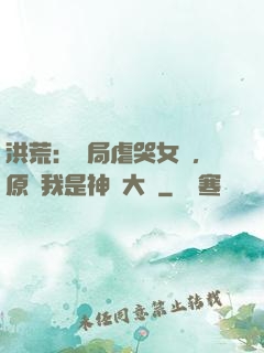 洪荒：開局虐哭女媧，原來我是神話大羅