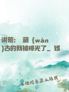 洪荒：隱藏萬(wàn)古的我被曝光了