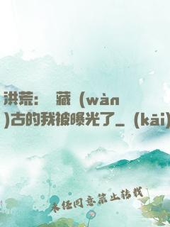 洪荒：隱藏萬(wàn)古的我被曝光了