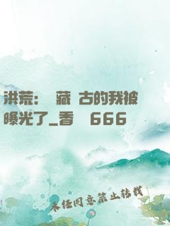 洪荒：隱藏萬古的我被曝光了