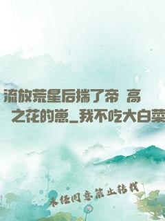 流放荒星后揣了帝國高嶺之花的崽
