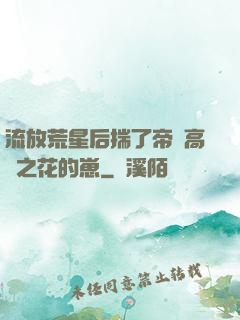 流放荒星后揣了帝國高嶺之花的崽