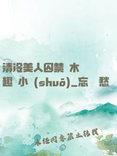 清冷美人囚禁騎木馬筆趣閣小說(shuō)