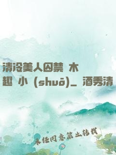 清冷美人囚禁騎木馬筆趣閣小說(shuō)