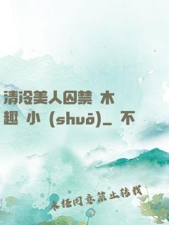 清冷美人囚禁騎木馬筆趣閣小說(shuō)