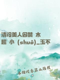 清冷美人囚禁騎木馬筆趣閣小說(shuō)